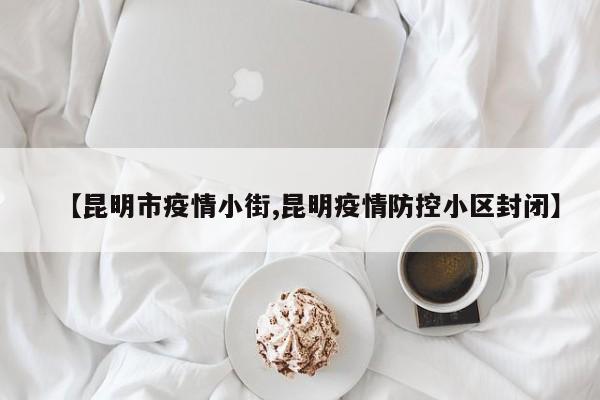 【昆明市疫情小街,昆明疫情防控小区封闭】