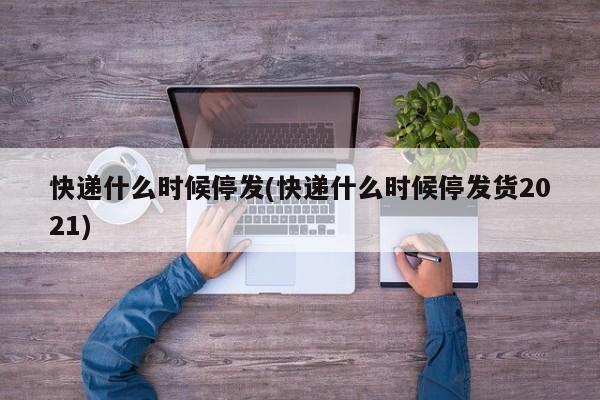 快递什么时候停发(快递什么时候停发货2021)