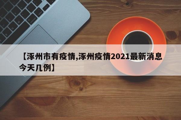 【涿州市有疫情,涿州疫情2021最新消息今天几例】