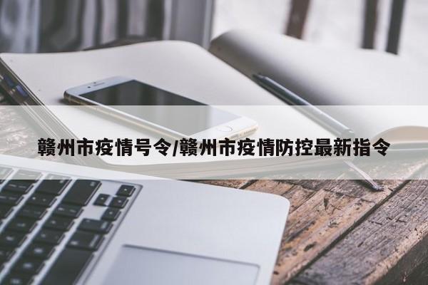 赣州市疫情号令/赣州市疫情防控最新指令