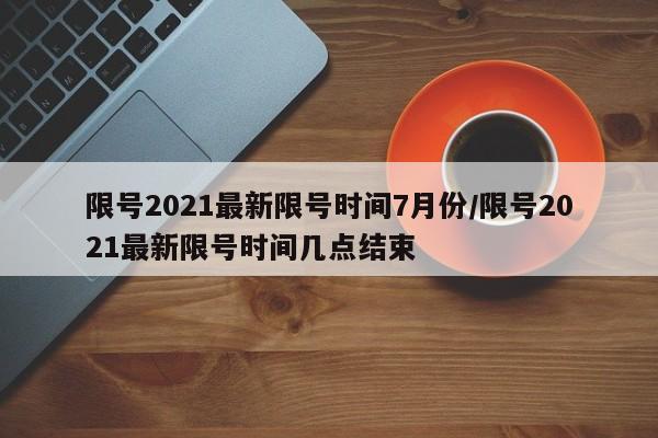 限号2021最新限号时间7月份/限号2021最新限号时间几点结束