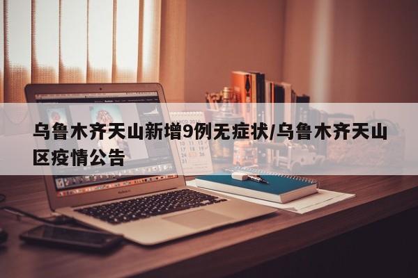 乌鲁木齐天山新增9例无症状/乌鲁木齐天山区疫情公告