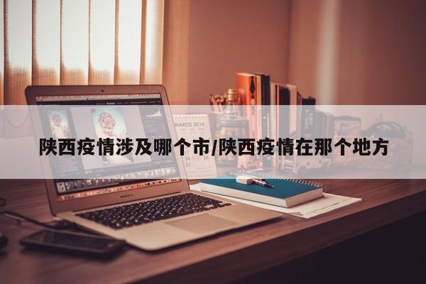 陕西疫情涉及哪个市/陕西疫情在那个地方