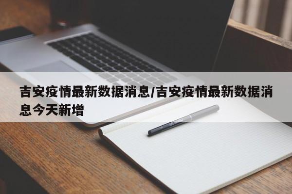 吉安疫情最新数据消息/吉安疫情最新数据消息今天新增