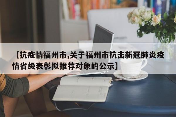 【抗疫情福州市,关于福州市抗击新冠肺炎疫情省级表彰拟推荐对象的公示】