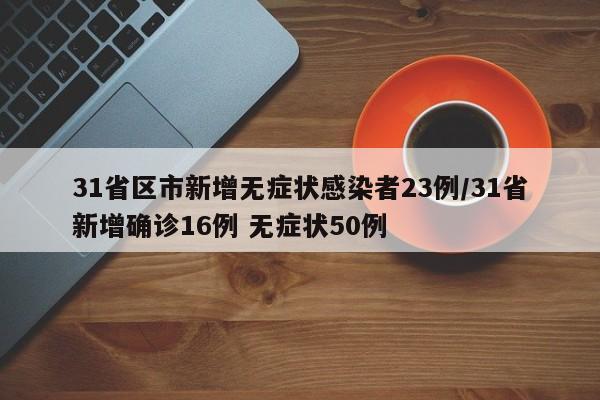 31省区市新增无症状感染者23例/31省新增确诊16例 无症状50例