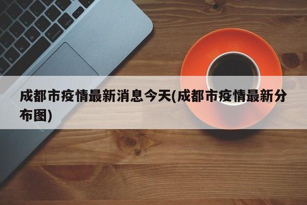 成都市疫情最新消息今天(成都市疫情最新分布图)