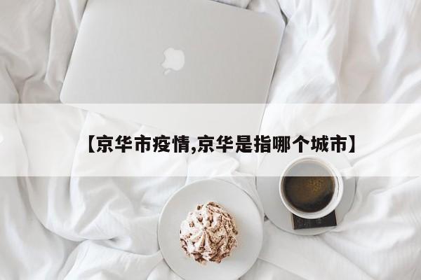 【京华市疫情,京华是指哪个城市】