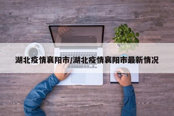 湖北疫情襄阳市/湖北疫情襄阳市最新情况