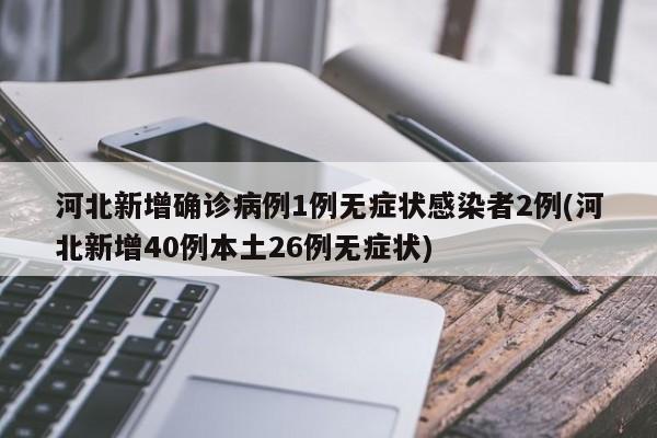 河北新增确诊病例1例无症状感染者2例(河北新增40例本土26例无症状)
