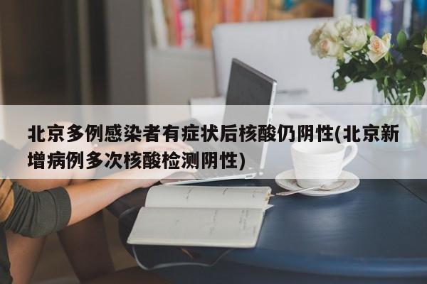 北京多例感染者有症状后核酸仍阴性(北京新增病例多次核酸检测阴性)