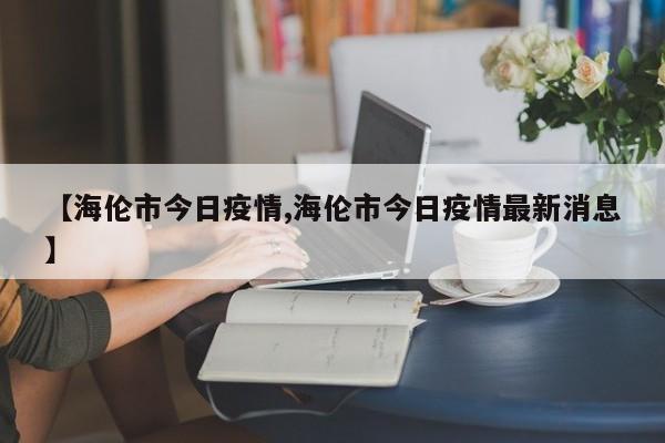 【海伦市今日疫情,海伦市今日疫情最新消息】