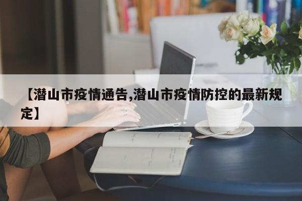 【潜山市疫情通告,潜山市疫情防控的最新规定】