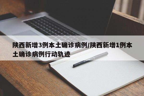 陕西新增3例本土确诊病例/陕西新增1例本土确诊病例行动轨迹
