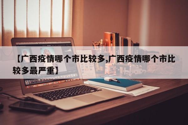 【广西疫情哪个市比较多,广西疫情哪个市比较多最严重】