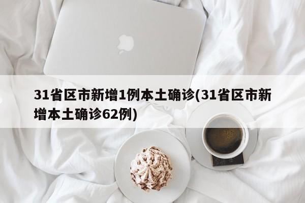 31省区市新增1例本土确诊(31省区市新增本土确诊62例)