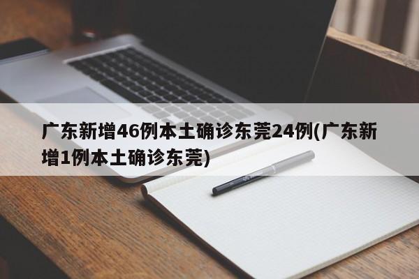广东新增46例本土确诊东莞24例(广东新增1例本土确诊东莞)