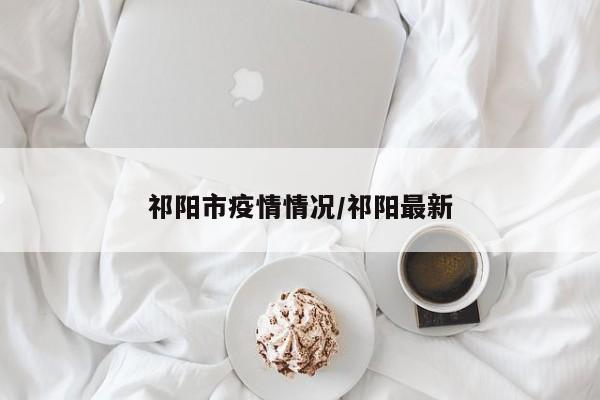 祁阳市疫情情况/祁阳最新