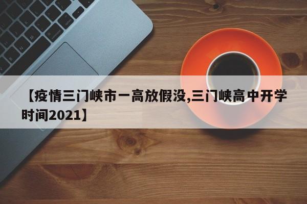 【疫情三门峡市一高放假没,三门峡高中开学时间2021】