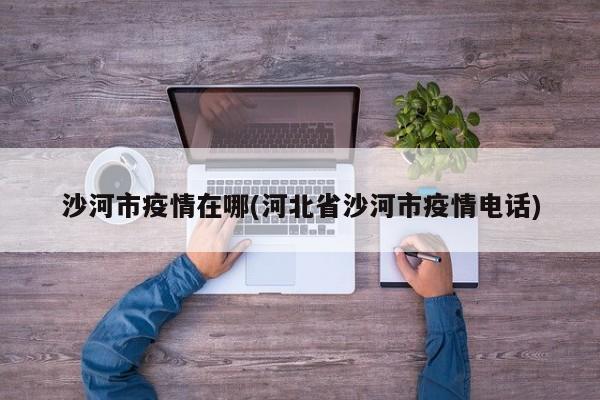 沙河市疫情在哪(河北省沙河市疫情电话)