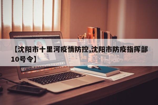 【沈阳市十里河疫情防控,沈阳市防疫指挥部10号令】