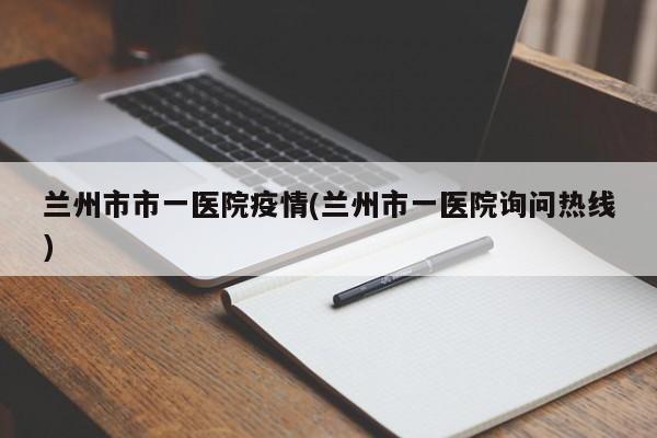 兰州市市一医院疫情(兰州市一医院询问热线)