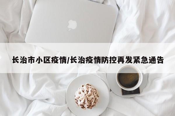 长治市小区疫情/长治疫情防控再发紧急通告