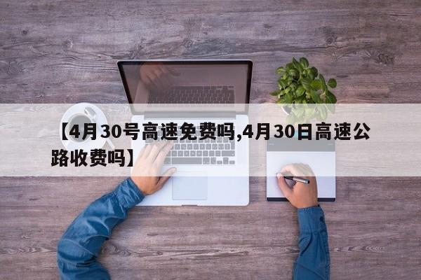 【4月30号高速免费吗,4月30日高速公路收费吗】