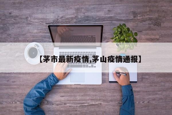 【茅市最新疫情,茅山疫情通报】