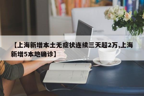 【上海新增本土无症状连续三天超2万,上海新增5本地确诊】