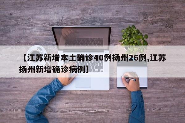 【江苏新增本土确诊40例扬州26例,江苏扬州新增确诊病例】
