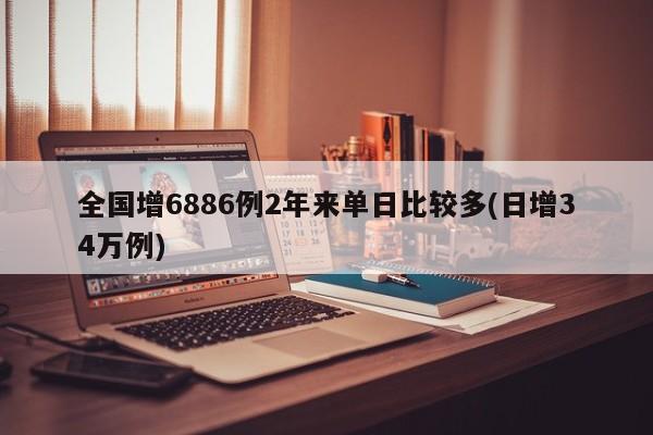 全国增6886例2年来单日比较多(日增34万例)