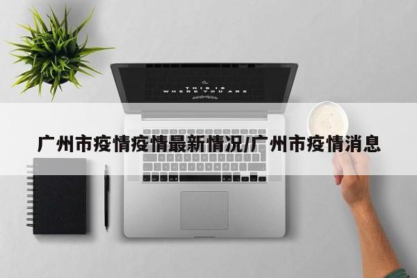 广州市疫情疫情最新情况/广州市疫情消息