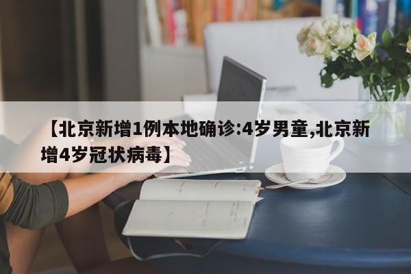 【北京新增1例本地确诊:4岁男童,北京新增4岁冠状病毒】