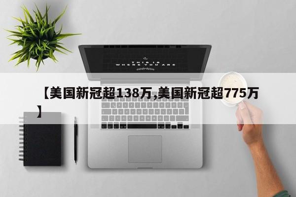 【美国新冠超138万,美国新冠超775万】