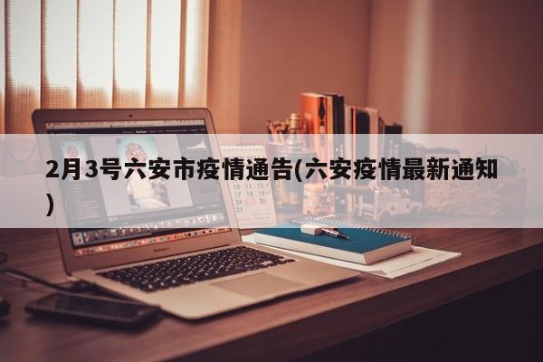 2月3号六安市疫情通告(六安疫情最新通知)