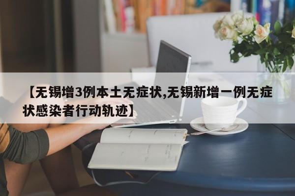 【无锡增3例本土无症状,无锡新增一例无症状感染者行动轨迹】