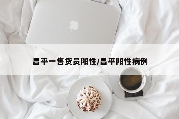 昌平一售货员阳性/昌平阳性病例