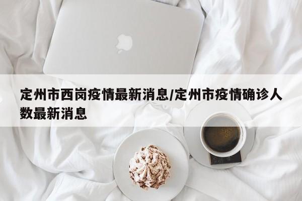 定州市西岗疫情最新消息/定州市疫情确诊人数最新消息