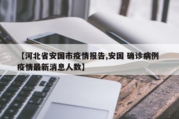 【河北省安国市疫情报告,安国 确诊病例 疫情最新消息人数】
