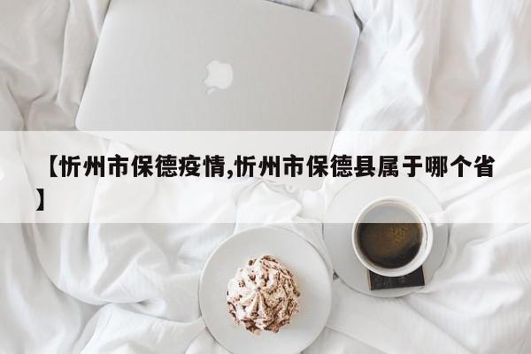【忻州市保德疫情,忻州市保德县属于哪个省】