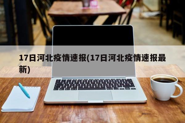 17日河北疫情速报(17日河北疫情速报最新)