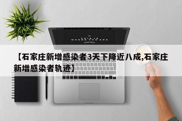 【石家庄新增感染者3天下降近八成,石家庄新增感染者轨迹】