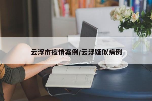 云浮市疫情案例/云浮疑似病例