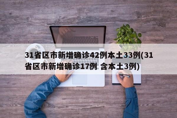 31省区市新增确诊42例本土33例(31省区市新增确诊17例 含本土3例)
