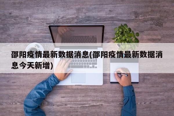 邵阳疫情最新数据消息(邵阳疫情最新数据消息今天新增)