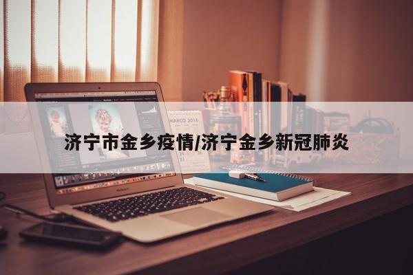 济宁市金乡疫情/济宁金乡新冠肺炎