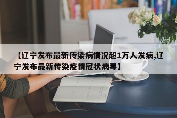 【辽宁发布最新传染病情况超1万人发病,辽宁发布最新传染疫情冠状病毒】