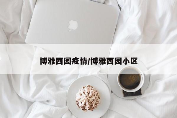 博雅西园疫情/博雅西园小区