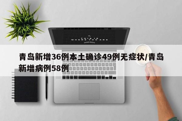 青岛新增36例本土确诊49例无症状/青岛新增病例58例